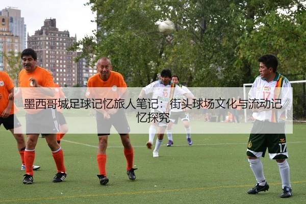 墨西哥城足球记忆旅人笔记：街头球场文化与流动记忆探究